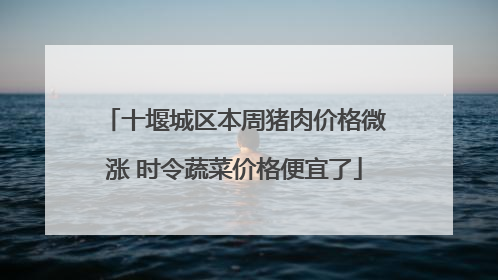 十堰城区本周猪肉价格微涨 时令蔬菜价格便宜了
