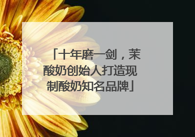 十年磨一剑，茉酸奶创始人打造现制酸奶知名品牌
