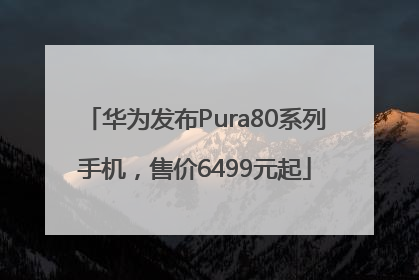 华为发布Pura80系列手机，售价6499元起