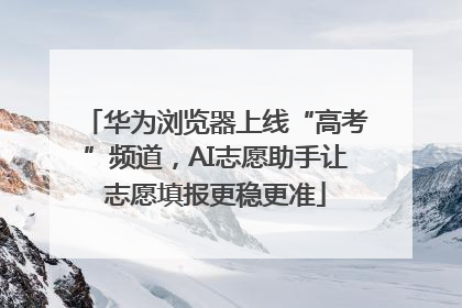 华为浏览器上线“高考”频道，AI志愿助手让志愿填报更稳更准