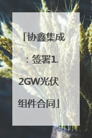 协鑫集成：签署1.2GW光伏组件合同