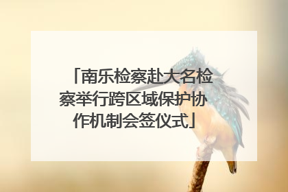 南乐检察赴大名检察举行跨区域保护协作机制会签仪式