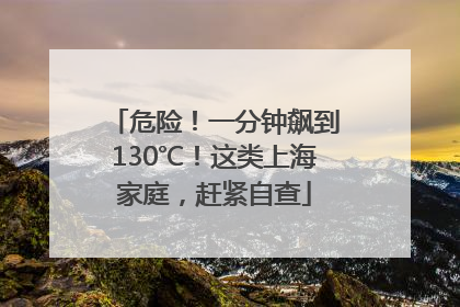 危险！一分钟飙到130℃！这类上海家庭，赶紧自查