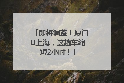即将调整！厦门⇌上海，这趟车缩短2小时！
