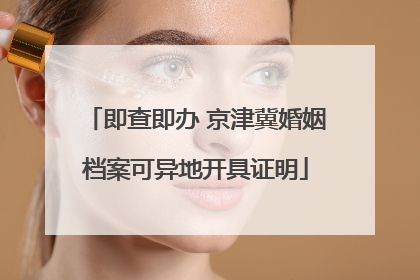 即查即办 京津冀婚姻档案可异地开具证明