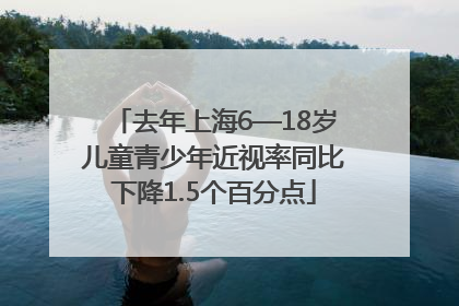 去年上海6—18岁儿童青少年近视率同比下降1.5个百分点