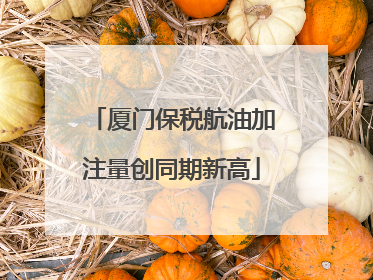 厦门保税航油加注量创同期新高