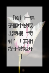 厦门一男子眼中被取出两根“毒针”！真相终于被揭开