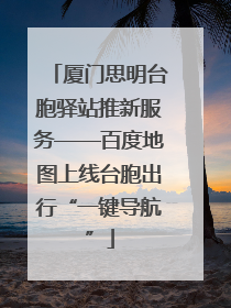 厦门思明台胞驿站推新服务——百度地图上线台胞出行“一键导航”