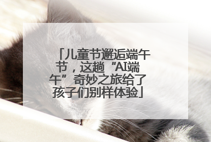 儿童节邂逅端午节，这趟“AI端午”奇妙之旅给了孩子们别样体验