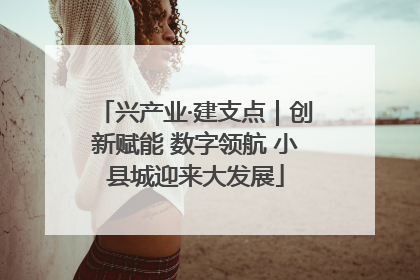 兴产业·建支点｜创新赋能 数字领航 小县城迎来大发展