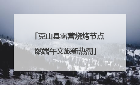 克山县露营烧烤节点燃端午文旅新热潮
