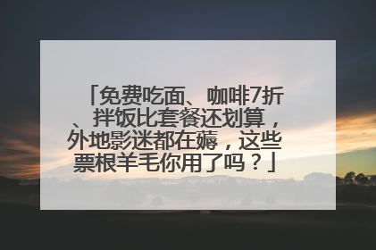 免费吃面、咖啡7折、拌饭比套餐还划算，外地影迷都在薅，这些票根羊毛你用了吗？