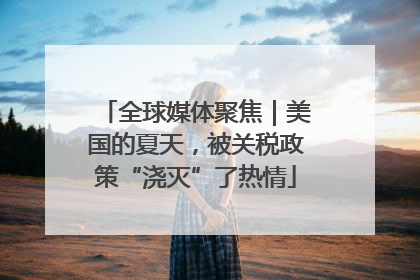 全球媒体聚焦｜美国的夏天，被关税政策“浇灭”了热情