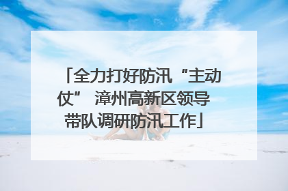 全力打好防汛“主动仗” 漳州高新区领导带队调研防汛工作