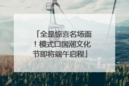 全是惊喜名场面！模式口国潮文化节即将端午启程