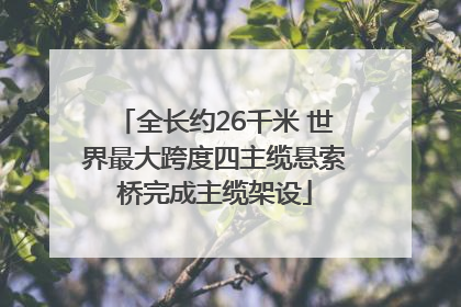 全长约26千米 世界最大跨度四主缆悬索桥完成主缆架设