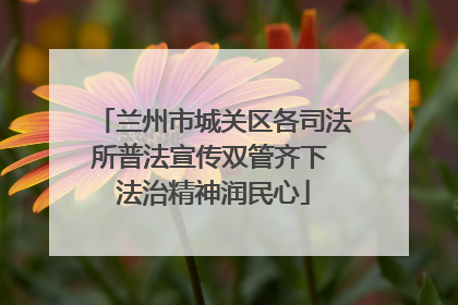 兰州市城关区各司法所普法宣传双管齐下 法治精神润民心
