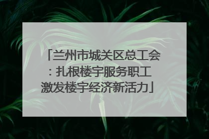 兰州市城关区总工会：扎根楼宇服务职工 激发楼宇经济新活力