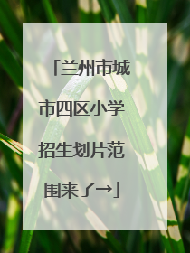 兰州市城市四区小学招生划片范围来了→