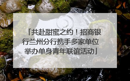 共赴甜蜜之约！招商银行兰州分行携手多家单位举办单身青年联谊活动