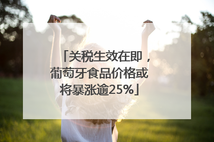 关税生效在即，葡萄牙食品价格或将暴涨逾25%