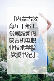 内蒙古教育厅干部王俊威履新内蒙古机电职业技术学院党委书记