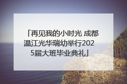 再见我的小时光 成都温江光华瑞幼举行2025届大班毕业典礼