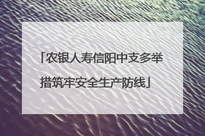 农银人寿信阳中支多举措筑牢安全生产防线