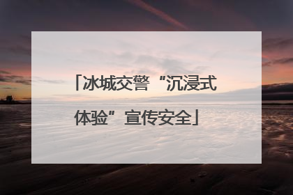 冰城交警“沉浸式体验”宣传安全