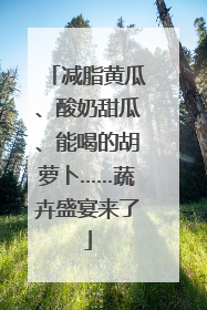 减脂黄瓜、酸奶甜瓜、能喝的胡萝卜……蔬卉盛宴来了