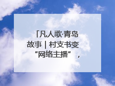凡人歌·青岛故事｜村支书变“网络主播”，帮全村带货