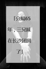 分隔65年，三兄妹在长沙团圆了