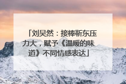 刘昊然：接棒靳东压力大，赋予《温暖的味道》不同情感表达