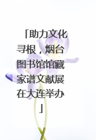 助力文化寻根，烟台图书馆馆藏家谱文献展在大连举办
