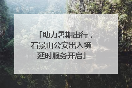 助力暑期出行，石景山公安出入境延时服务开启