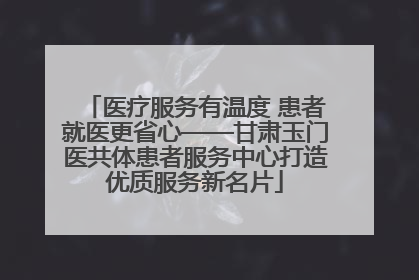 医疗服务有温度 患者就医更省心——甘肃玉门医共体患者服务中心打造优质服务新名片