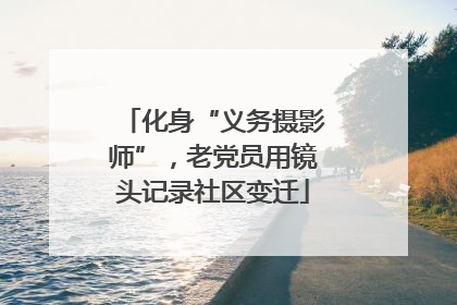 化身“义务摄影师”，老党员用镜头记录社区变迁