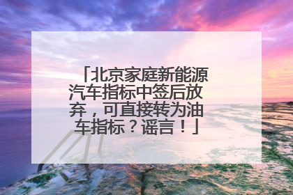 北京家庭新能源汽车指标中签后放弃，可直接转为油车指标？谣言！