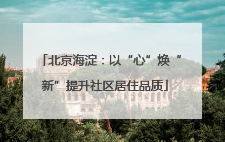 北京海淀：以“心”焕“新”提升社区居住品质