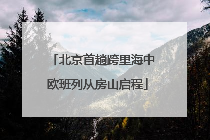 北京首趟跨里海中欧班列从房山启程