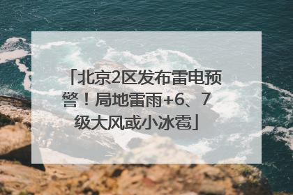北京2区发布雷电预警！局地雷雨+6、7级大风或小冰雹