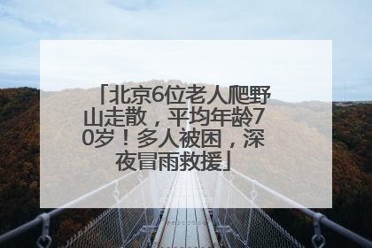 北京6位老人爬野山走散，平均年龄70岁！多人被困，深夜冒雨救援