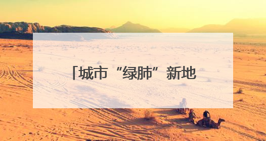 城市“绿肺”新地标，开放倒计时