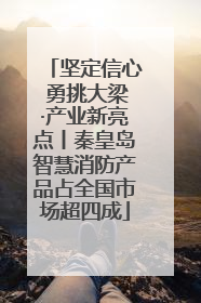 坚定信心 勇挑大梁·产业新亮点丨秦皇岛智慧消防产品占全国市场超四成