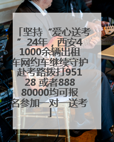 坚持“爱心送考”24年，西安41000余辆出租车网约车继续守护赴考路拨打95128 或者88880000均可报名参加一对一送考