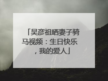 吴彦祖晒妻子骑马视频：生日快乐，我的爱人