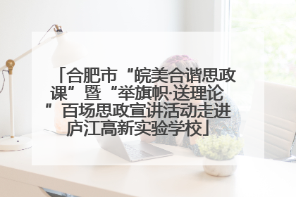 合肥市“皖美合谐思政课”暨“举旗帜·送理论”百场思政宣讲活动走进庐江高新实验学校
