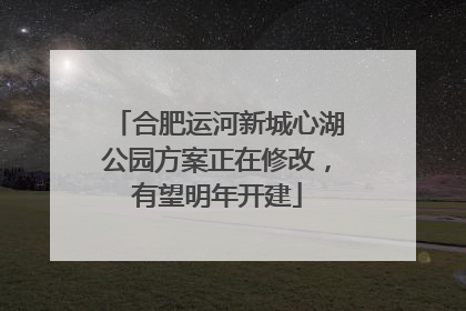 合肥运河新城心湖公园方案正在修改，有望明年开建