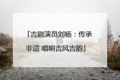 吉剧演员刘杨：传承非遗 唱响吉风吉韵